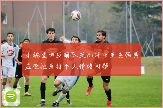 小豌豆回应前队友批评卡里克强调应理性看待个人情绪问题